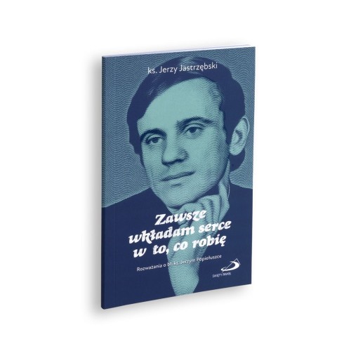 Zawsze wkładam serce w to, co robię Rozważania o bł. ks. Jerzym Popiełuszce